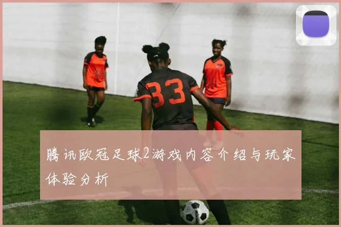 腾讯欧冠足球2游戏内容介绍与玩家体验分析