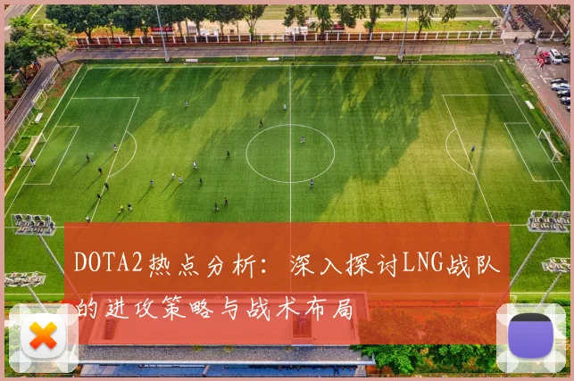 DOTA2热点分析：深入探讨LNG战队的进攻策略与战术布局