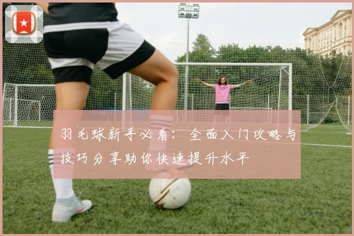 羽毛球新手必看：全面入门攻略与技巧分享助你快速提升水平