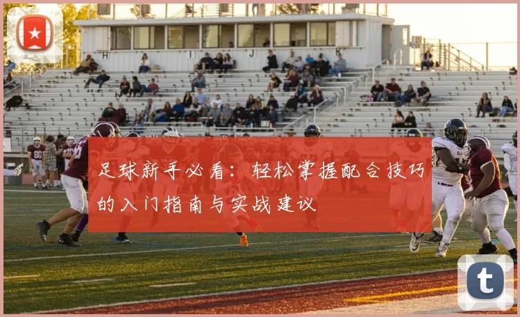 足球新手必看：轻松掌握配合技巧的入门指南与实战建议