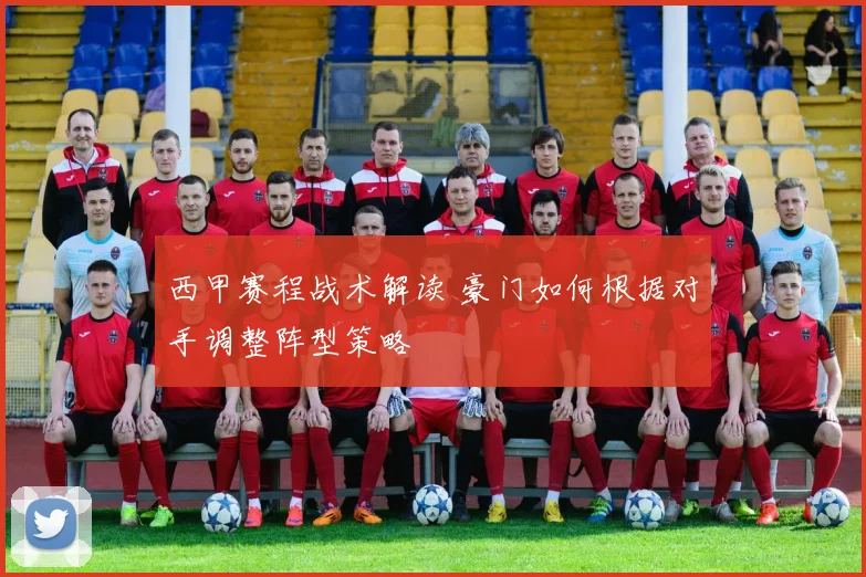 西甲赛程战术解读 豪门如何根据对手调整阵型策略