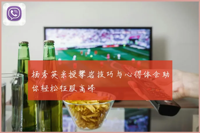 杨秀英亲授攀岩技巧与心得体会助你轻松征服高峰