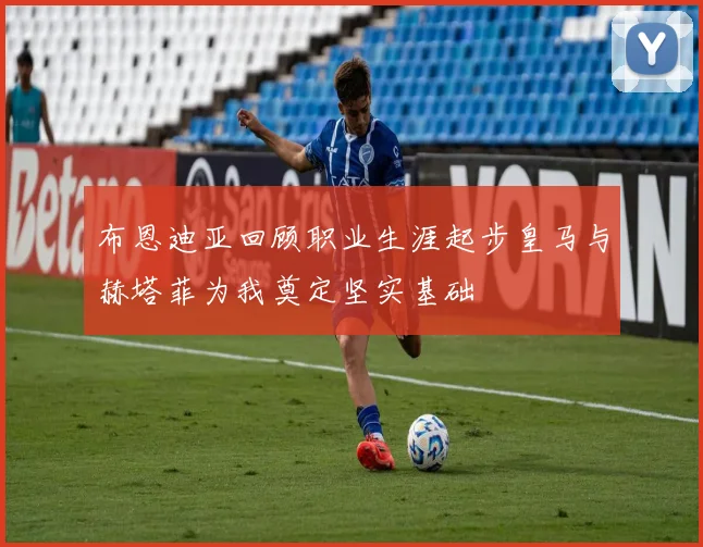 布恩迪亚回顾职业生涯起步皇马与赫塔菲为我奠定坚实基础