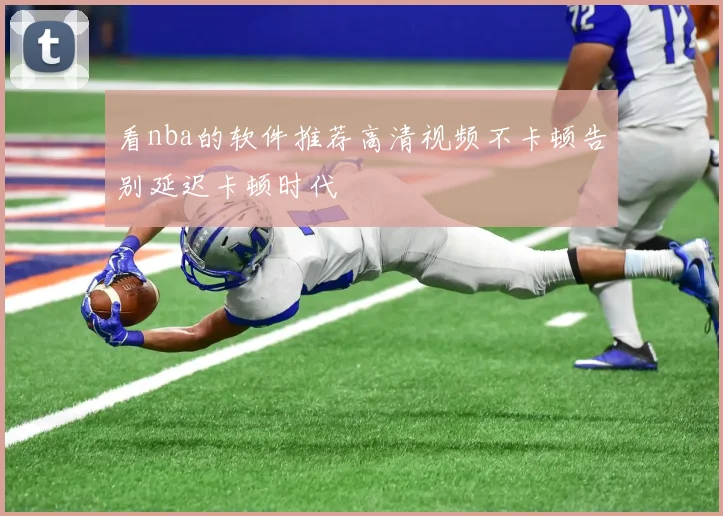 看nba的软件推荐高清视频不卡顿告别延迟卡顿时代