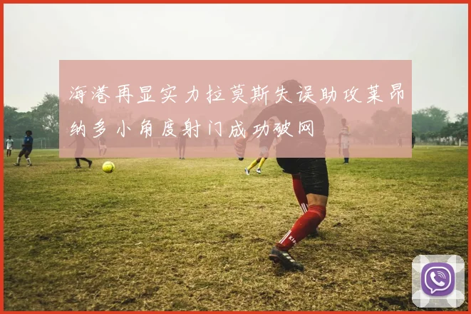 海港再显实力拉莫斯失误助攻莱昂纳多小角度射门成功破网