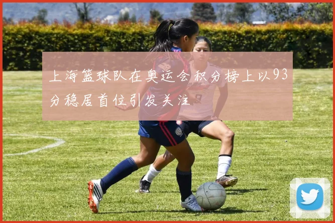 上海篮球队在奥运会积分榜上以93分稳居首位引发关注
